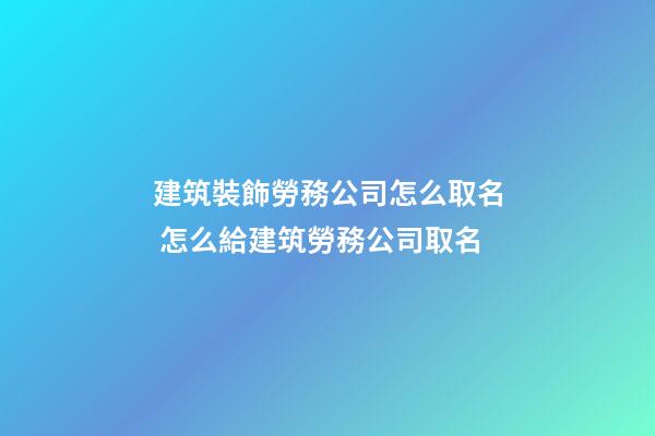 建筑裝飾勞務公司怎么取名 怎么給建筑勞務公司取名